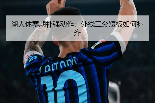 湖人休赛期补强动作：外线三分短板如何补齐
